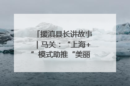 援滇县长讲故事｜马关：“上海+”模式助推“美丽产业”幸福绽放