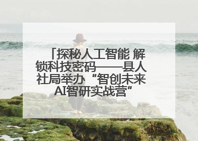 探秘人工智能 解锁科技密码——县人社局举办“智创未来 AI智研实战营”主题创业沙龙活动