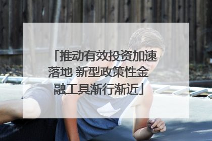 推动有效投资加速落地 新型政策性金融工具渐行渐近