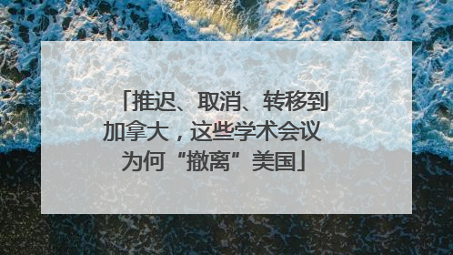 推迟、取消、转移到加拿大，这些学术会议为何“撤离”美国