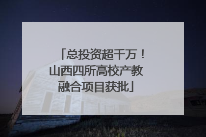 总投资超千万！山西四所高校产教融合项目获批