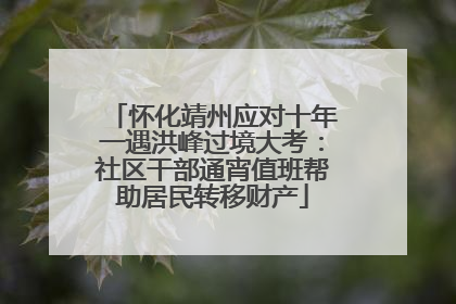 怀化靖州应对十年一遇洪峰过境大考：社区干部通宵值班帮助居民转移财产
