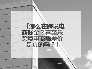 怎么在跨境电商掘金？喜至乐跨境电商赚差价是真的吗？