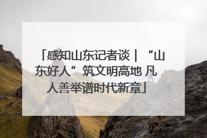 感知山东记者谈｜“山东好人”筑文明高地 凡人善举谱时代新章