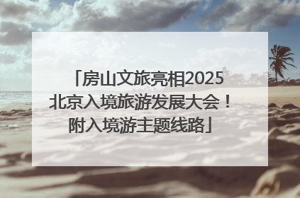 房山文旅亮相2025北京入境旅游发展大会！附入境游主题线路