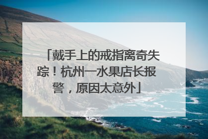 戴手上的戒指离奇失踪！杭州一水果店长报警，原因太意外