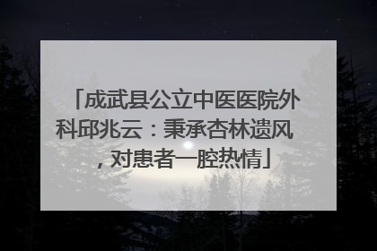 成武县公立中医医院外科邱兆云：秉承杏林遗风，对患者一腔热情