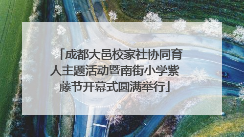 成都大邑校家社协同育人主题活动暨南街小学紫藤节开幕式圆满举行