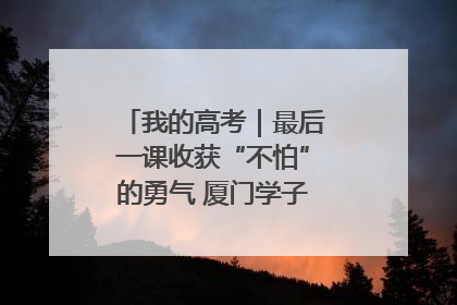 我的高考｜最后一课收获“不怕”的勇气 厦门学子万里同风赴新程