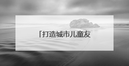 打造城市儿童友好空间 福州两项经验获全国推广