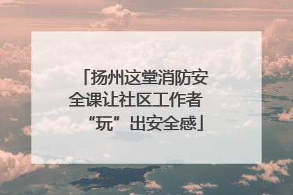 扬州这堂消防安全课让社区工作者“玩”出安全感