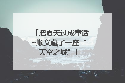 把夏天过成童话~顺义藏了一座“天空之城”