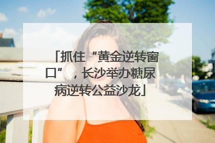 抓住“黄金逆转窗口”，长沙举办糖尿病逆转公益沙龙