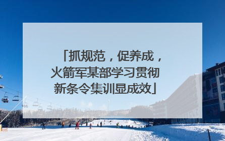 抓规范，促养成，火箭军某部学习贯彻新条令集训显成效