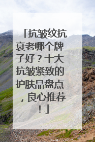 抗皱纹抗衰老哪个牌子好？十大抗皱紧致的护肤品盘点，良心推荐！