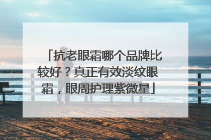抗老眼霜哪个品牌比较好？真正有效淡纹眼霜，眼周护理紫微星