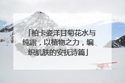 柏卡姿洋甘菊花水与纯露，以植物之力，编织肌肤的安抚诗篇