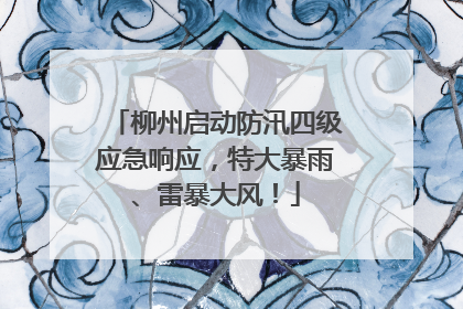 柳州启动防汛四级应急响应，特大暴雨、雷暴大风！