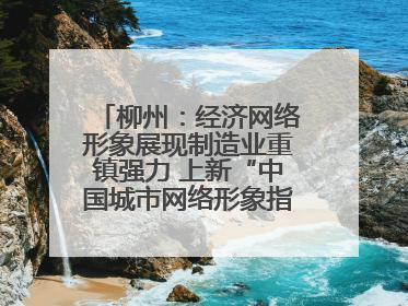 柳州：经济网络形象展现制造业重镇强力 上新“中国城市网络形象指数”报告