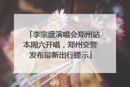 李宗盛演唱会郑州站本周六开唱，郑州交警发布最新出行提示