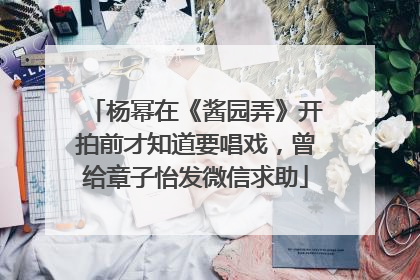杨幂在《酱园弄》开拍前才知道要唱戏，曾给章子怡发微信求助