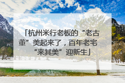 杭州米行老板的“老古董”美起来了，百年老宅“来其美”迎新生