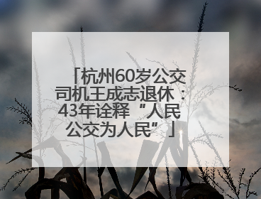 杭州60岁公交司机王成志退休：43年诠释“人民公交为人民”