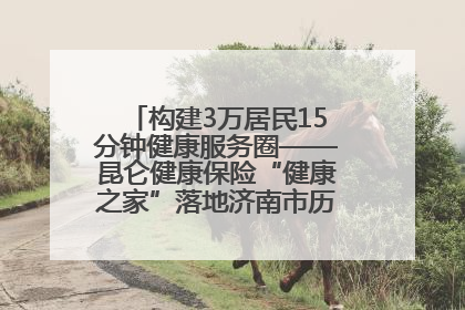 构建3万居民15分钟健康服务圈——昆仑健康保险“健康之家”落地济南市历城区鲍山街道