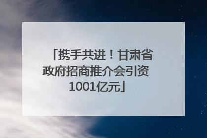 携手共进！甘肃省政府招商推介会引资1001亿元