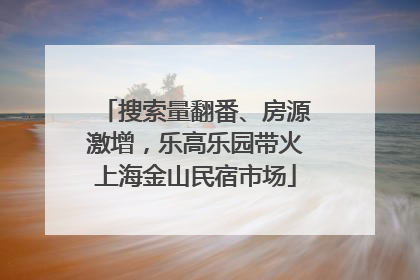搜索量翻番、房源激增，乐高乐园带火上海金山民宿市场