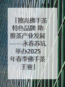擦亮佛手茶特色品牌 助推茶产业发展——永春苏坑举办2025年春季佛手茶王赛