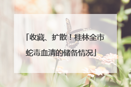 收藏、扩散！桂林全市蛇毒血清的储备情况