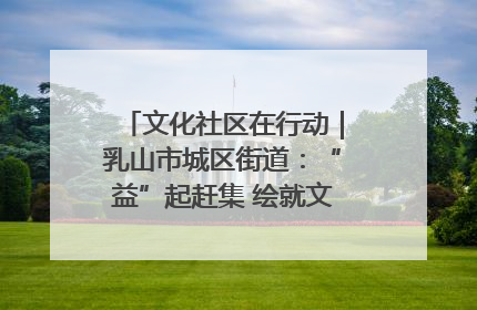 文化社区在行动｜乳山市城区街道：“益”起赶集 绘就文化社区新图景