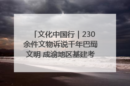 文化中国行｜230余件文物诉说千年巴蜀文明 成渝地区基建考古成果展开展