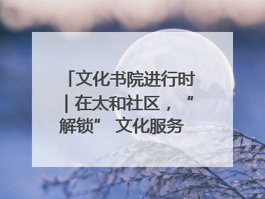 文化书院进行时｜在太和社区，“解锁” 文化服务的N种方式