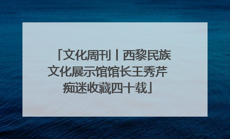 文化周刊丨西黎民族文化展示馆馆长王秀芹痴迷收藏四十载