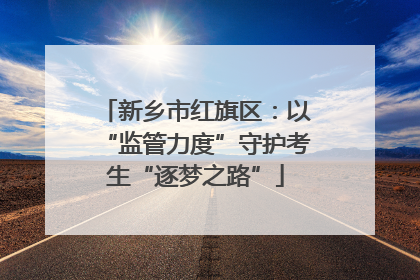 新乡市红旗区：以“监管力度”守护考生“逐梦之路”