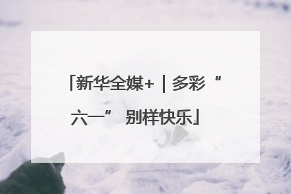 新华全媒+｜多彩“六一” 别样快乐