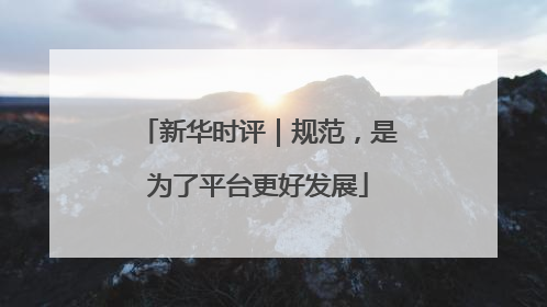新华时评｜规范，是为了平台更好发展