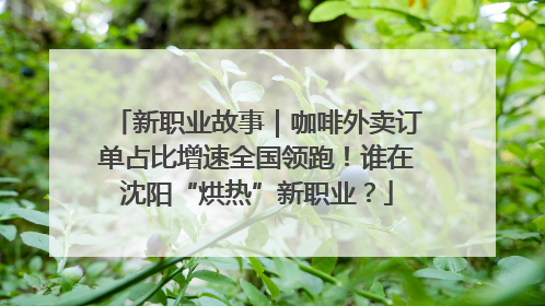 新职业故事｜咖啡外卖订单占比增速全国领跑！谁在沈阳“烘热”新职业？