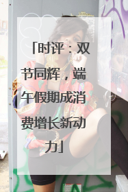 时评：双节同辉，端午假期成消费增长新动力
