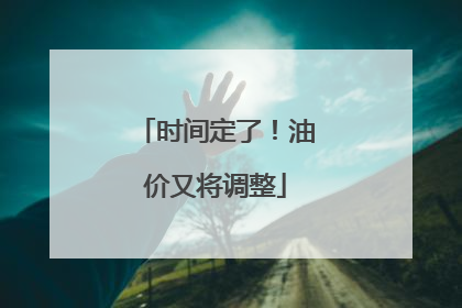 时间定了！油价又将调整