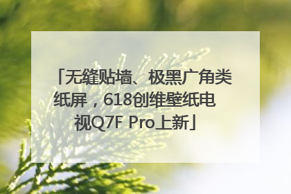 无缝贴墙、极黑广角类纸屏，618创维壁纸电视Q7F Pro上新