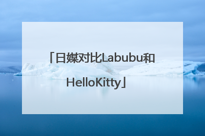 日媒对比Labubu和HelloKitty