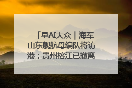 早AI大众｜海军山东舰航母编队将访港；贵州榕江已撤离转移群众超4万人