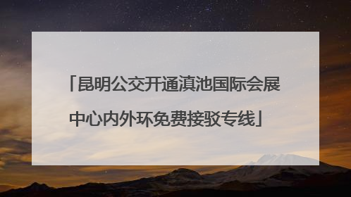 昆明公交开通滇池国际会展中心内外环免费接驳专线