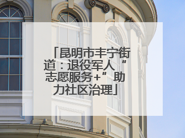 昆明市丰宁街道：退役军人“志愿服务+”助力社区治理