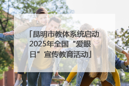 昆明市教体系统启动2025年全国“爱眼日”宣传教育活动