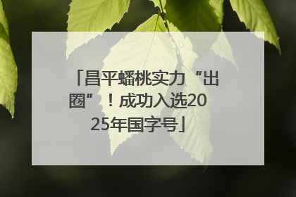 昌平蟠桃实力“出圈”！成功入选2025年国字号