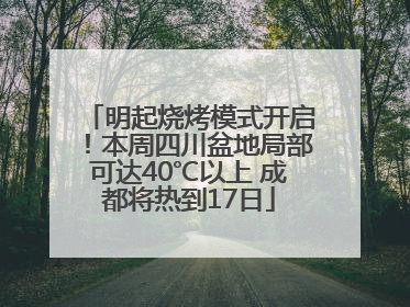 明起烧烤模式开启！本周四川盆地局部可达40℃以上 成都将热到17日